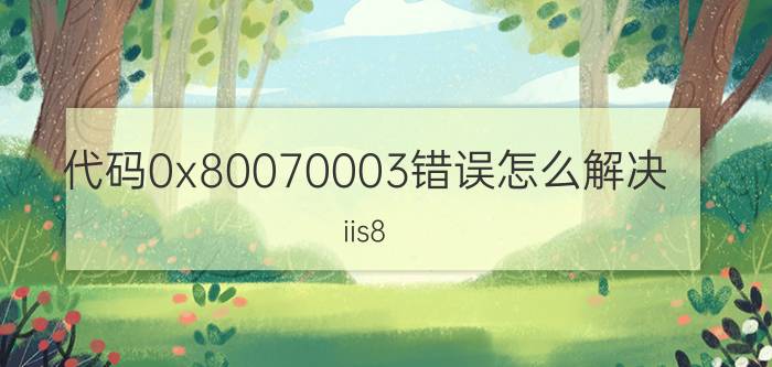 代码0x80070003错误怎么解决 iis8 错误代码 0x80070003？